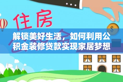 怒江解锁美好生活，如何利用公积金装修贷款实现家居梦想