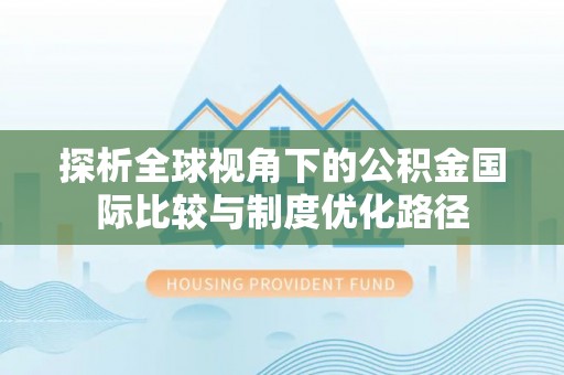 怒江探析全球视角下的公积金国际比较与制度优化路径