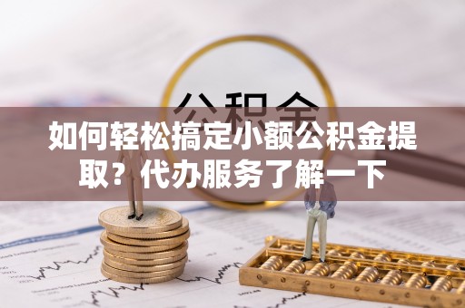怒江如何轻松搞定小额公积金提取？代办服务了解一下