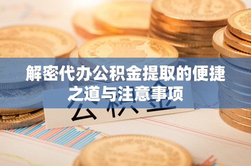 怒江解密代办公积金提取的便捷之道与注意事项