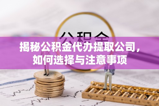 怒江揭秘公积金代办提取公司，如何选择与注意事项