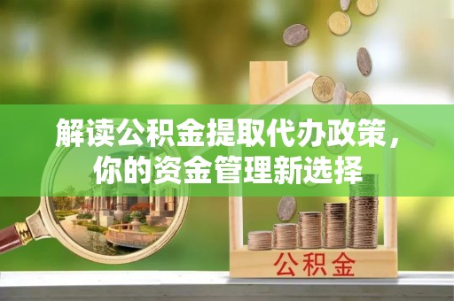怒江解读公积金提取代办政策，你的资金管理新选择