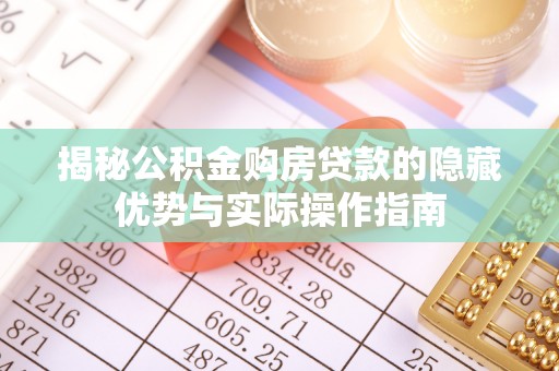 怒江揭秘公积金购房贷款的隐藏优势与实际操作指南