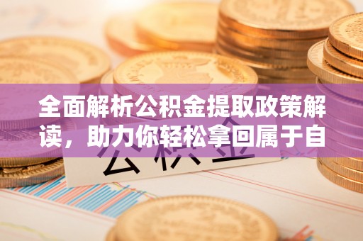 怒江全面解析公积金提取政策解读，助力你轻松拿回属于自己的钱