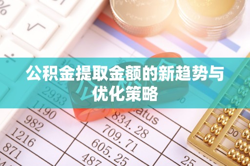 怒江公积金提取金额的新趋势与优化策略