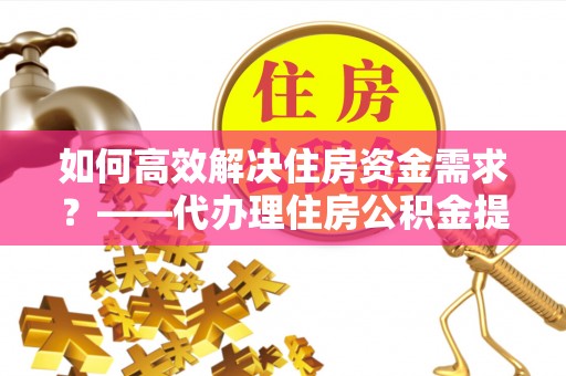 怒江如何高效解决住房资金需求？——代办理住房公积金提取服务全解析