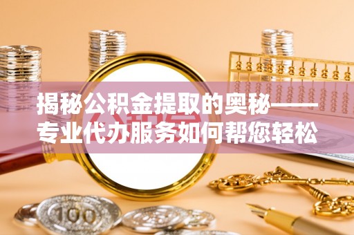 怒江揭秘公积金提取的奥秘——专业代办服务如何帮您轻松搞定