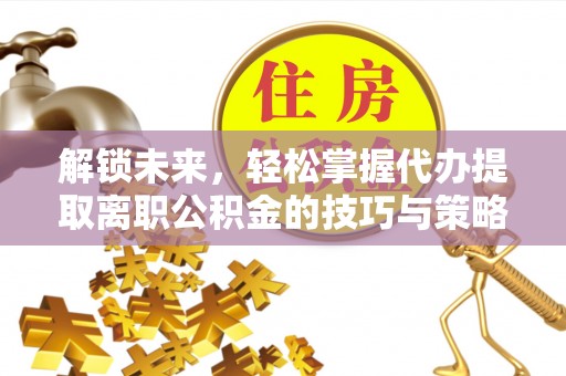 怒江解锁未来，轻松掌握代办提取离职公积金的技巧与策略