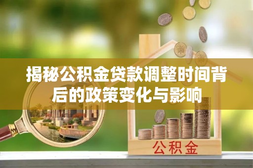怒江揭秘公积金贷款调整时间背后的政策变化与影响