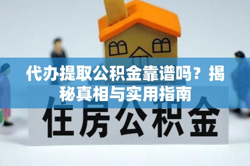 怒江代办提取公积金靠谱吗？揭秘真相与实用指南