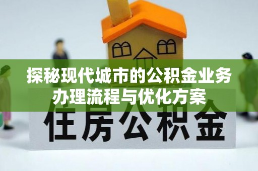 怒江探秘现代城市的公积金业务办理流程与优化方案