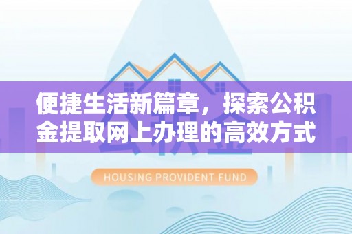 怒江便捷生活新篇章，探索公积金提取网上办理的高效方式