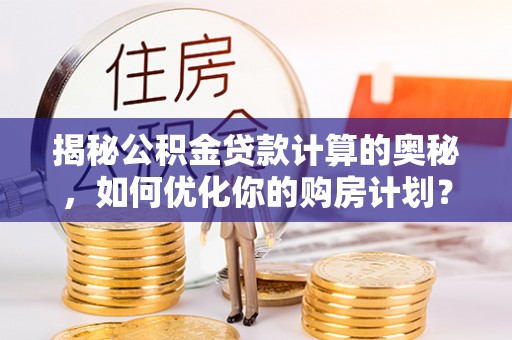 怒江揭秘公积金贷款计算的奥秘，如何优化你的购房计划？