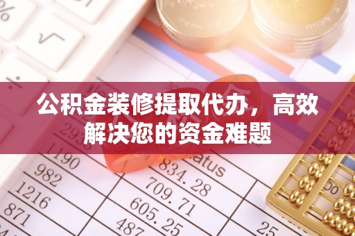 怒江公积金装修提取代办，高效解决您的资金难题