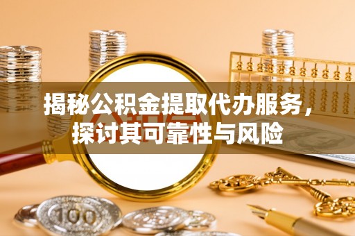 怒江揭秘公积金提取代办服务，探讨其可靠性与风险