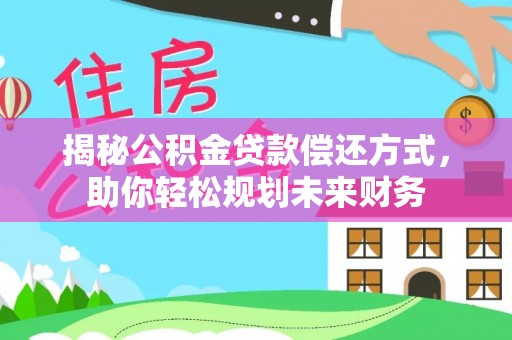 怒江揭秘公积金贷款偿还方式，助你轻松规划未来财务