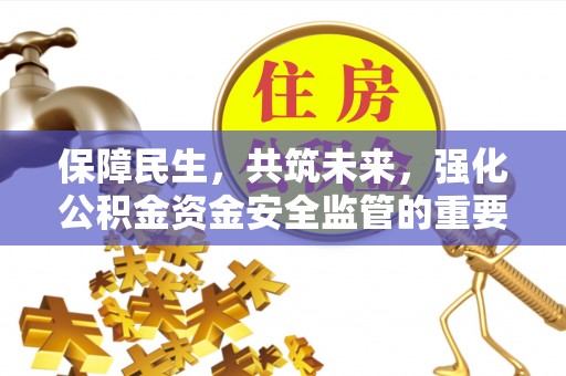 怒江保障民生，共筑未来，强化公积金资金安全监管的重要性