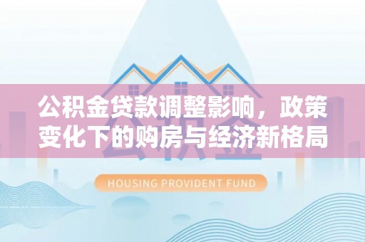 怒江公积金贷款调整影响，政策变化下的购房与经济新格局