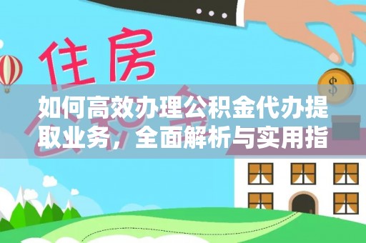 怒江如何高效办理公积金代办提取业务，全面解析与实用指南