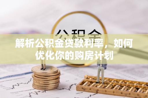 怒江解析公积金贷款利率，如何优化你的购房计划