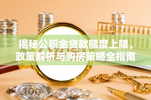 怒江揭秘公积金贷款额度上限，政策解析与购房策略全指南
