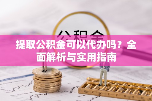 怒江提取公积金可以代办吗？全面解析与实用指南