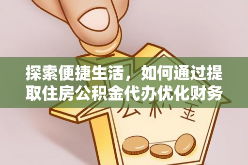 怒江探索便捷生活，如何通过提取住房公积金代办优化财务规划