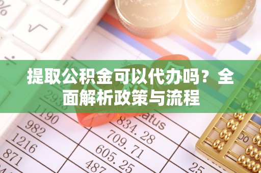 怒江提取公积金可以代办吗？全面解析政策与流程