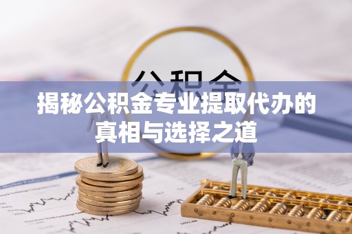 怒江揭秘公积金专业提取代办的真相与选择之道