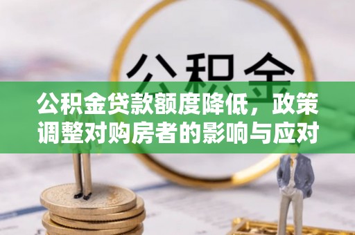 怒江公积金贷款额度降低，政策调整对购房者的影响与应对策略
