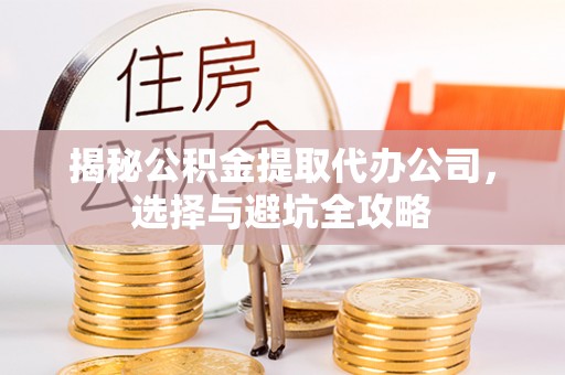 怒江揭秘公积金提取代办公司，选择与避坑全攻略