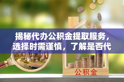 怒江揭秘代办公积金提取服务，选择时需谨慎，了解是否代办公积金提取可靠吗？
