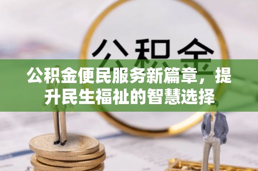 怒江公积金便民服务新篇章，提升民生福祉的智慧选择