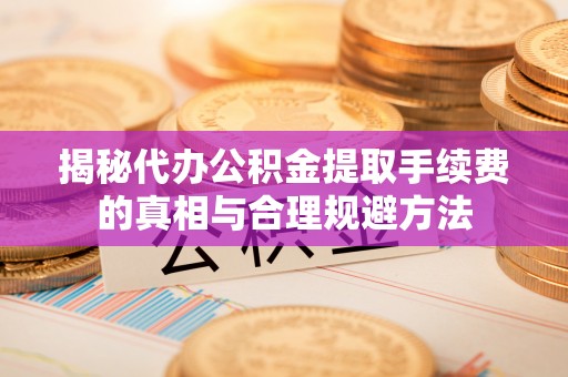 怒江揭秘代办公积金提取手续费的真相与合理规避方法