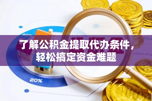怒江了解公积金提取代办条件，轻松搞定资金难题