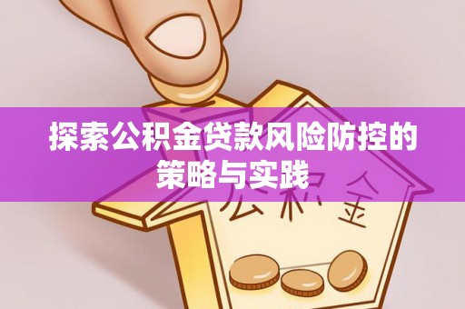 怒江探索公积金贷款风险防控的策略与实践