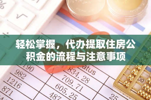 怒江轻松掌握，代办提取住房公积金的流程与注意事项