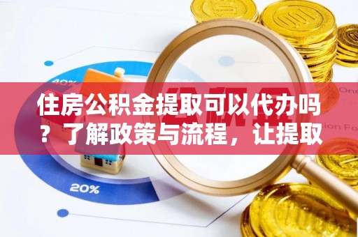 怒江住房公积金提取可以代办吗？了解政策与流程，让提取更便捷