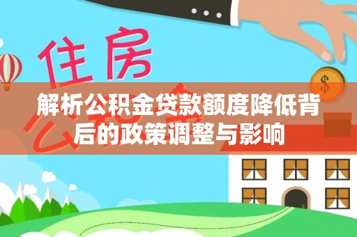 怒江解析公积金贷款额度降低背后的政策调整与影响