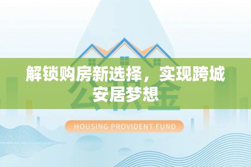 怒江解锁购房新选择，实现跨城安居梦想