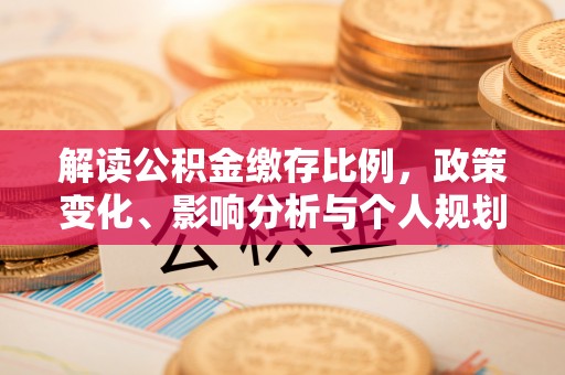 怒江解读公积金缴存比例，政策变化、影响分析与个人规划