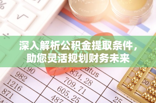怒江深入解析公积金提取条件，助您灵活规划财务未来