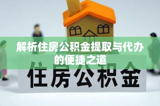 怒江解析住房公积金提取与代办的便捷之道