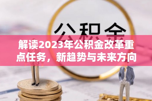怒江解读2023年公积金改革重点任务，新趋势与未来方向