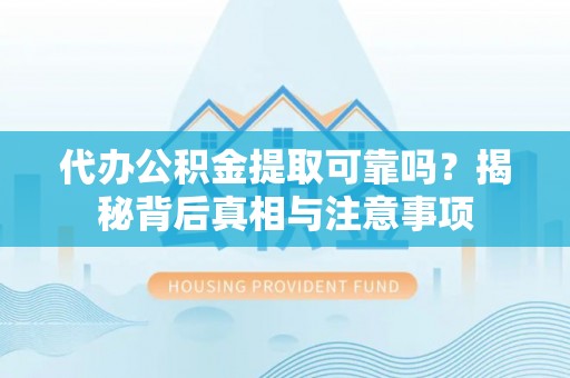 怒江代办公积金提取可靠吗？揭秘背后真相与注意事项