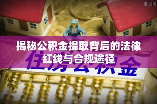 怒江揭秘公积金提取背后的法律红线与合规途径