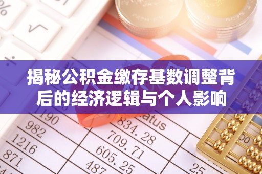 怒江揭秘公积金缴存基数调整背后的经济逻辑与个人影响
