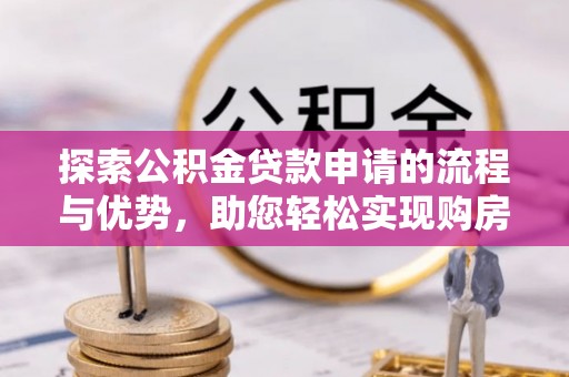 怒江探索公积金贷款申请的流程与优势，助您轻松实现购房梦想