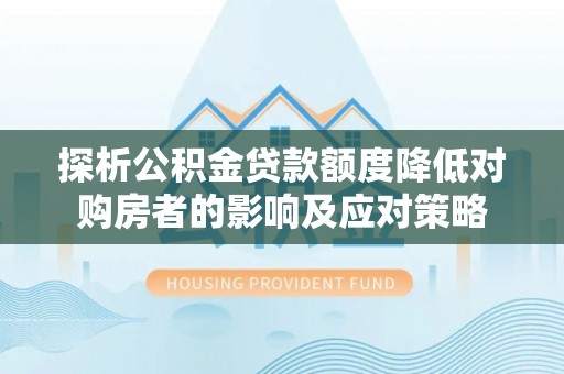 怒江探析公积金贷款额度降低对购房者的影响及应对策略