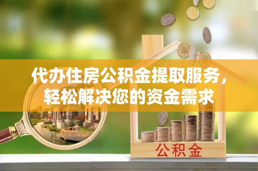 怒江代办住房公积金提取服务，轻松解决您的资金需求